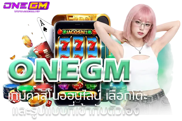 ONEGM เกมคาสิโนออนไลน์ เลือกโต๊ะและรูปแบบที่เข้ากับตัวเอง